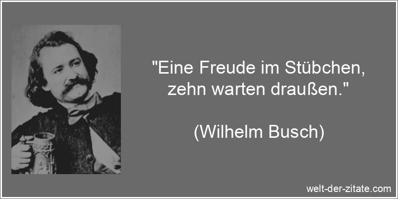 „Eine Freude im Stübchen, zehn warten draußen.“ Wilhelm Busch Zitat Freude: Eine Freude im Stübchen, zehn warten