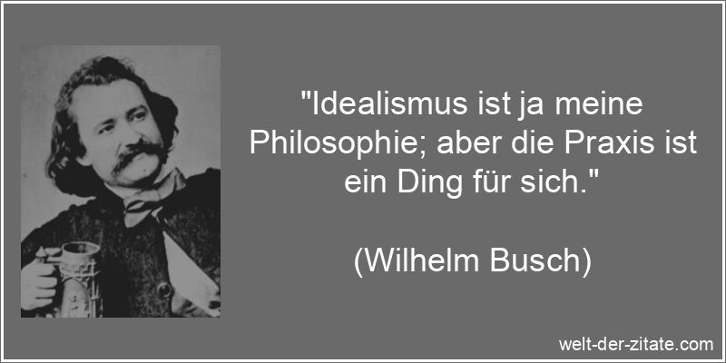 „Idealismus ist ja meine Philosophie; aber die Praxis ist ein Ding für sich.“ Wilhelm Busch Zitat Idealismus: Idealismus ist ja meine Philosophie;