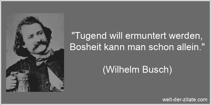 „Tugend will ermuntert werden, Bosheit kann man schon allein.“ Wilhelm Busch Zitat Tugend: Tugend will ermuntert werden, Bosheit