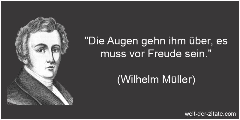 „Die Augen gehn ihm über, es muss vor Freude sein.“ Wilhelm Müller Zitat Freude: Die Augen gehn ihm über, es muss vor
