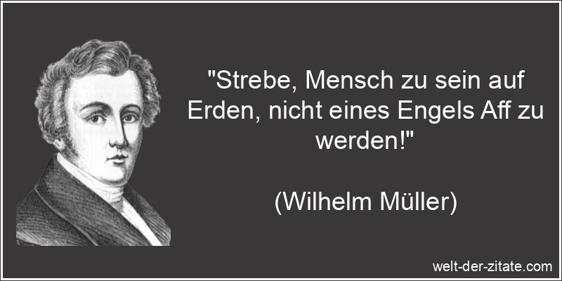 „Strebe, Mensch zu sein auf Erden, nicht eines Engels Aff zu werden!“ Wilhelm Müller Zitat Menschen: Strebe, Mensch zu sein auf Erden,
