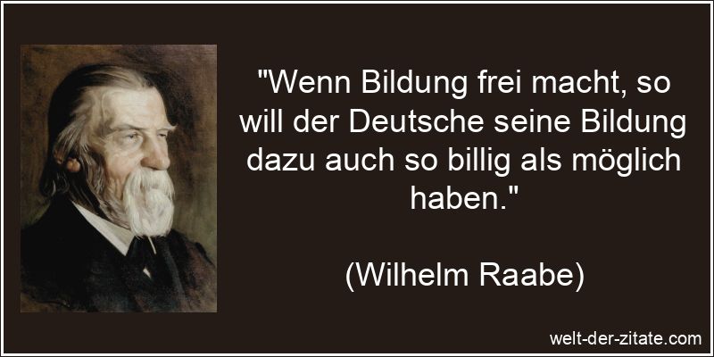 „Wenn Bildung frei macht, so will der Deutsche seine Bildung dazu auch so billig als möglich haben.“ Wilhelm Raabe Zitat Bildung: Wenn Bildung frei macht, so will der