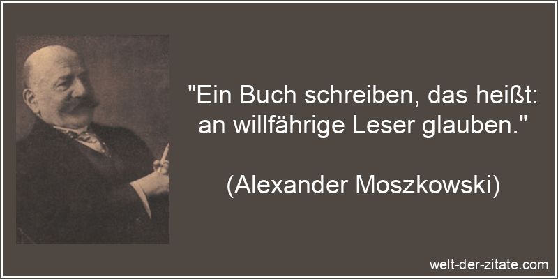 „Ein Buch schreiben, das heißt: an willfährige Leser glauben.“ Alexander Moszkowski Zitat Bücher: Ein Buch schreiben, das heißt: