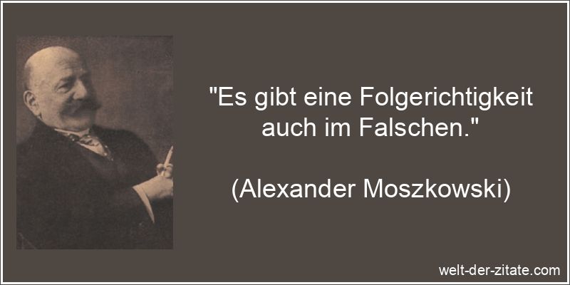 „Es gibt eine Folgerichtigkeit auch im Falschen.“ Alexander Moszkowski Zitat Falsch: Es gibt eine Folgerichtigkeit auch