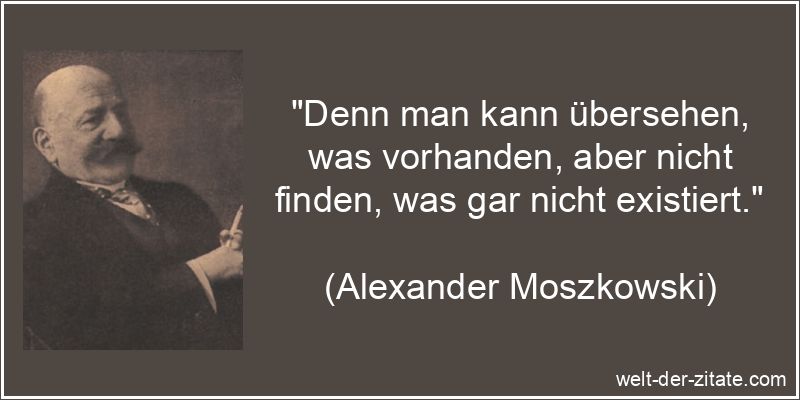 „Denn man kann übersehen, was vorhanden, aber nicht finden, was gar nicht existiert.“ Alexander Moszkowski Zitat Finden: Denn man kann übersehen, was