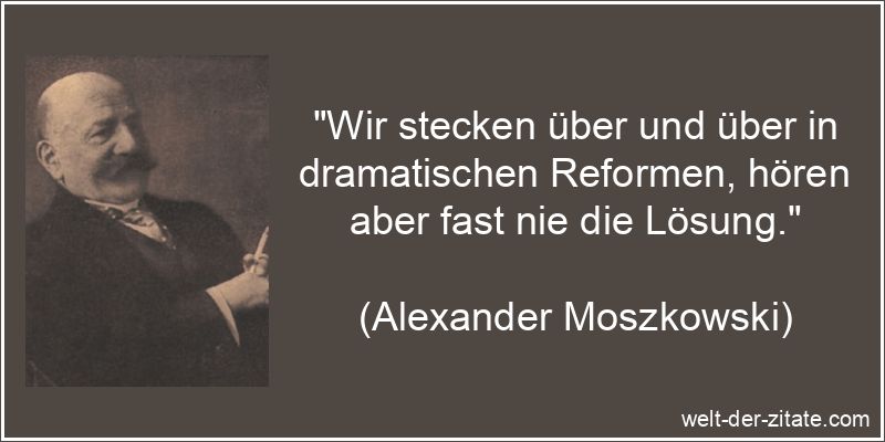 „Wir stecken über und über in dramatischen Reformen, hören aber fast nie die Lösung.“ Alexander Moszkowski Zitat Reform: Wir stecken über und über in