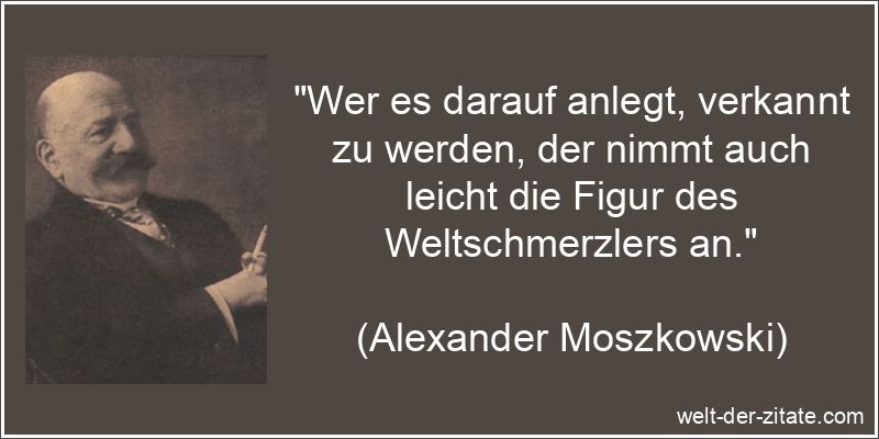 „Wer es darauf anlegt, verkannt zu werden, der nimmt auch leicht die Figur des Weltschmerzlers an.“ Alexander Moszkowski Zitat Verkennen: Wer es darauf anlegt, verkannt