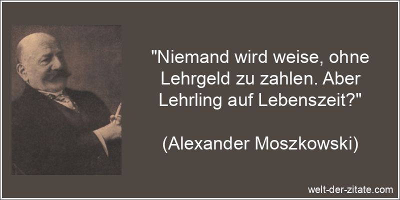 „Niemand wird weise, ohne Lehrgeld zu zahlen. Aber Lehrling auf Lebenszeit?“ Alexander Moszkowski Zitat Weise: Niemand wird weise, ohne Lehrgeld