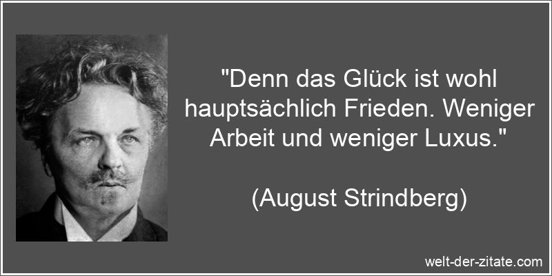 „Denn das Glück ist wohl hauptsächlich Frieden. Weniger Arbeit und weniger Luxus.“ August Strindberg Zitat Frieden: Denn das Glück ist wohl