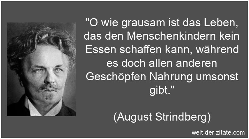 „O wie grausam ist das Leben, das den Menschenkindern kein Essen schaffen kann, während es doch allen anderen Geschöpfen Nahrung umsonst gibt.“ August Strindberg Zitat Nahrung: O wie grausam ist das Leben, das den