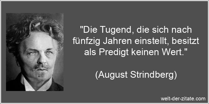 „Die Tugend, die sich nach fünfzig Jahren einstellt, besitzt als Predigt keinen Wert.“ August Strindberg Zitat Tugend: Die Tugend, die sich nach fünfzig