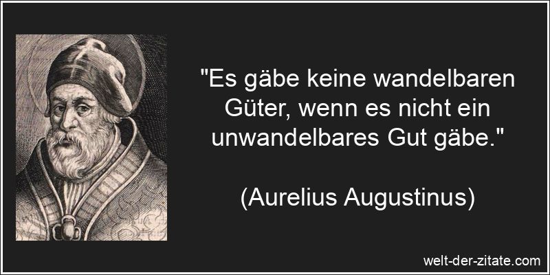 „Es gäbe keine wandelbaren Güter, wenn es nicht ein unwandelbares Gut gäbe.“ Aurelius Augustinus Zitat Güter: Es gäbe keine wandelbaren Güter,