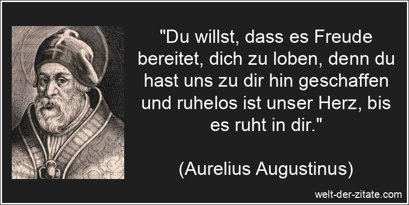 „Du willst, dass es Freude bereitet, dich zu loben, denn du hast uns zu dir hin geschaffen und ruhelos ist unser Herz, bis es ruht in dir.“ Aurelius Augustinus Zitat Herz: Du willst, dass es Freude bereitet,