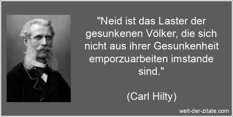 „Neid ist das Laster der gesunkenen Völker, die sich nicht aus ihrer Gesunkenheit emporzuarbeiten imstande sind.“ Carl Hilty Zitat Neid: Neid ist das Laster der gesunkenen Völker,