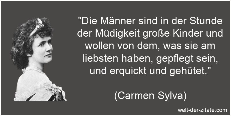 „Die Männer sind in der Stunde der Müdigkeit große Kinder und wollen von dem, was sie am liebsten haben, gepflegt sein, und erquickt und gehütet.“ Carmen Sylva Zitat Männer: Die Männer sind in der Stunde der