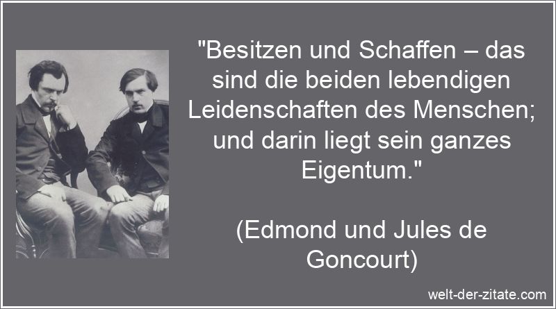 „Besitzen und Schaffen – das sind die beiden lebendigen Leidenschaften des Menschen; und darin liegt sein ganzes Eigentum.“ Edmond und Jules de Goncourt Zitat Besitz & Eigentum: Besitzen