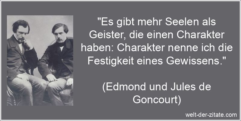 „Es gibt mehr Seelen als Geister, die einen Charakter haben: Charakter nenne ich die Festigkeit eines Gewissens.“ Edmond und Jules de Goncourt Zitat Charakter: Es gibt mehr Seelen als