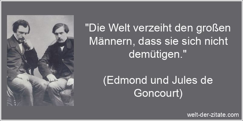 „Die Welt verzeiht den großen Männern, dass sie sich nicht demütigen.“ Edmond und Jules de Goncourt Zitat Demut: Die Welt verzeiht den