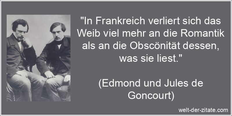 „In Frankreich verliert sich das Weib viel mehr an die Romantik als an die Obscönität dessen, was sie liest.“ Edmond und Jules de Goncourt Zitat Frankreich: In Frankreich verliert