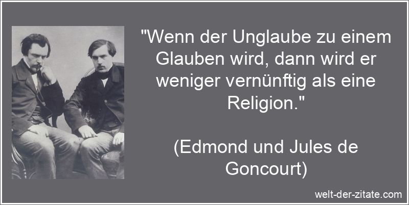 „Wenn der Unglaube zu einem Glauben wird, dann wird er weniger vernünftig als eine Religion.“ Edmond und Jules de Goncourt Zitat Glaube: Wenn der Unglaube zu einem