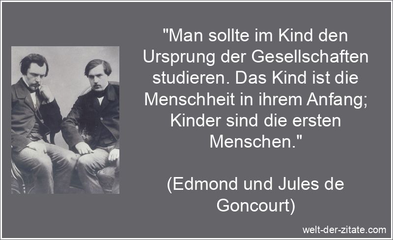 „Man sollte im Kind den Ursprung der Gesellschaften studieren. Das Kind ist die Menschheit in ihrem Anfang; Kinder sind die ersten Menschen.“ Edmond und Jules de Goncourt Zitat Kinder: Man sollte im Kind den