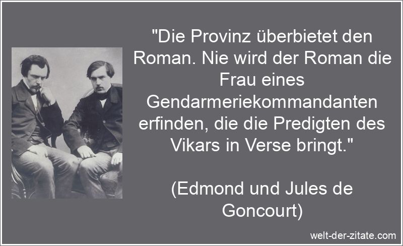 „Die Provinz überbietet den Roman. Nie wird der Roman die Frau eines Gendarmeriekommandanten erfinden, die die Predigten des Vikars in Verse bringt.“ Edmond und Jules de Goncourt Zitat Provinz: Die Provinz überbietet
