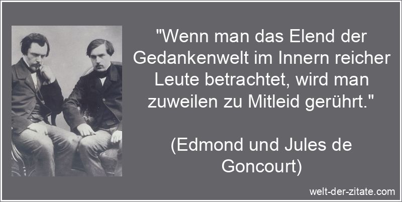„Wenn man das Elend der Gedankenwelt im Innern reicher Leute betrachtet, wird man zuweilen zu Mitleid gerührt.“ Edmond und Jules de Goncourt Zitat Reichtum: Wenn man das Elend der