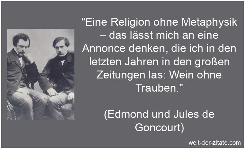„Eine Religion ohne Metaphysik – das lässt mich an eine Annonce denken, die ich in den letzten Jahren in den großen Zeitungen las: Wein ohne Trauben.“ Edmond und Jules de Goncourt Zitat Religion: Eine Religion ohne