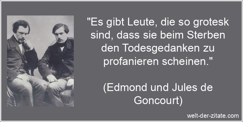 „Es gibt Leute, die so grotesk sind, dass sie beim Sterben den Todesgedanken zu profanieren scheinen.“ Edmond und Jules de Goncourt Zitat Sterben: Es gibt Leute, die so