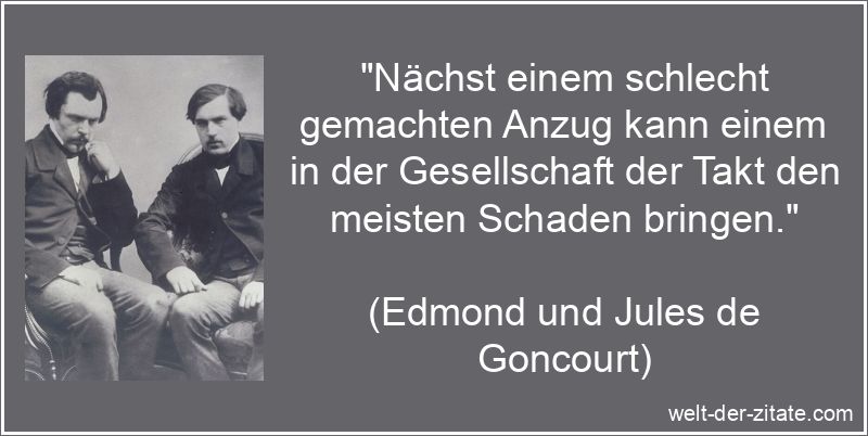 „Nächst einem schlecht gemachten Anzug kann einem in der Gesellschaft der Takt den meisten Schaden bringen.“ Edmond und Jules de Goncourt Zitat Takt: Nächst einem schlecht