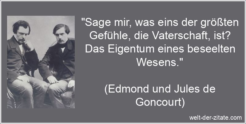 „Sage mir, was eins der größten Gefühle, die Vaterschaft, ist? Das Eigentum eines beseelten Wesens.“ Edmond und Jules de Goncourt Zitat Vater: Sage mir, was eins der