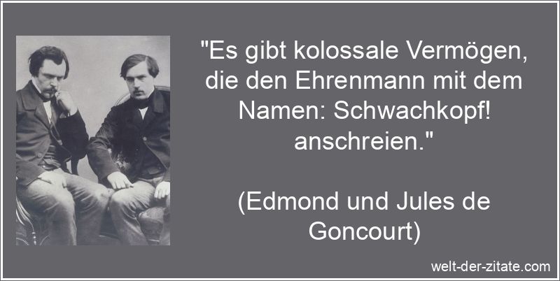 „Es gibt kolossale Vermögen, die den Ehrenmann mit dem Namen: Schwachkopf! anschreien.“ Edmond und Jules de Goncourt Zitat Vermögen: Es gibt kolossale