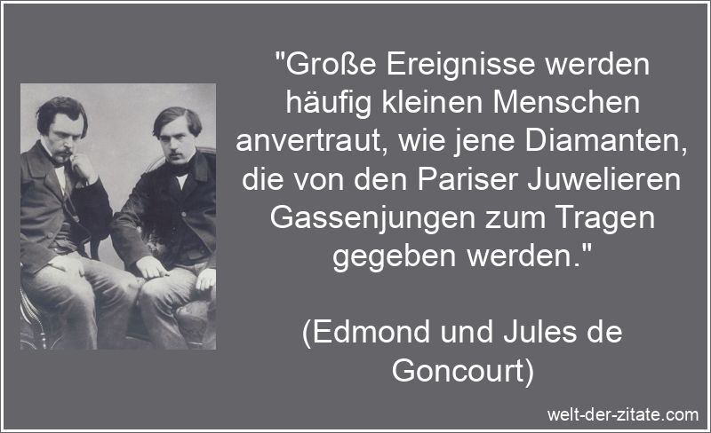 „Große Ereignisse werden häufig kleinen Menschen anvertraut, wie jene Diamanten, die von den Pariser Juwelieren Gassenjungen zum Tragen gegeben werden.“ Edmond und Jules de Goncourt Zitat Vertrauen: Große Ereignisse