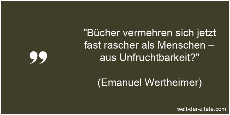 „Bücher vermehren sich jetzt fast rascher als Menschen – aus Unfruchtbarkeit?“ Emanuel Wertheimer Zitat Bücher: Bücher vermehren sich jetzt fast