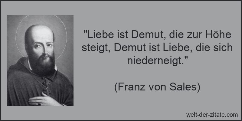 „Liebe ist Demut, die zur Höhe steigt, Demut ist Liebe, die sich niederneigt.“ Franz von Sales Zitat Demut: Liebe ist Demut, die zur Höhe steigt,