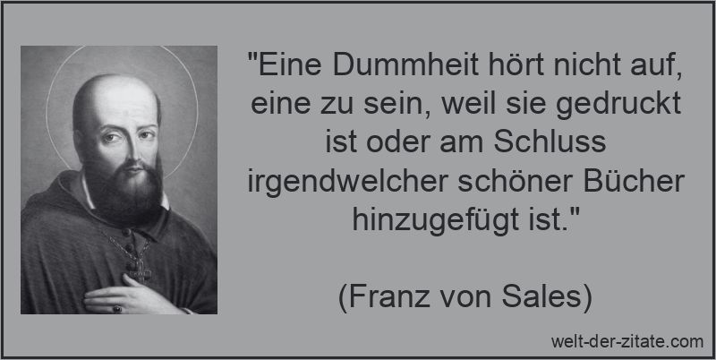 „Eine Dummheit hört nicht auf, eine zu sein, weil sie gedruckt ist oder am Schluss irgendwelcher schöner Bücher hinzugefügt ist.“ Franz von Sales Zitat Dummheit: Eine Dummheit hört nicht auf, eine