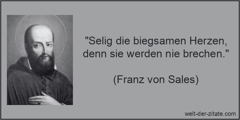 „Selig die biegsamen Herzen, denn sie werden nie brechen.“ Franz von Sales Zitat Herz: Selig die biegsamen Herzen, denn sie