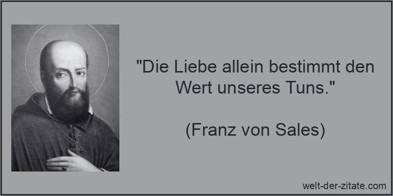 „Die Liebe allein bestimmt den Wert unseres Tuns.“ Franz von Sales Zitat Liebe: Die Liebe allein bestimmt den Wert