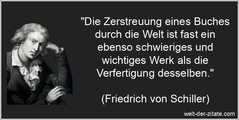 „Die Zerstreuung eines Buches durch die Welt ist fast ein ebenso schwieriges und wichtiges Werk als die Verfertigung desselben.“ Friedrich von Schiller Zitat Bücher: Die Zerstreuung eines Buches