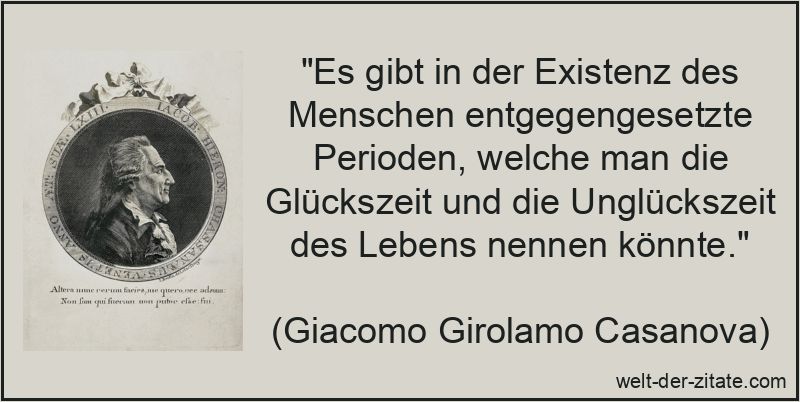 „Es gibt in der Existenz des Menschen entgegengesetzte Perioden, welche man die Glückszeit und die Unglückszeit des Lebens nennen könnte.“ Giacomo Girolamo Casanova Zitat Menschen: Es gibt in der Existenz des