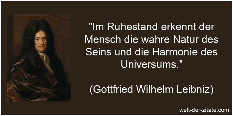 „Im Ruhestand erkennt der Mensch die wahre Natur des Seins und die Harmonie des Universums.“ Gottfried Wilhelm Leibniz Zitat Ruhestand: Im Ruhestand erkennt der