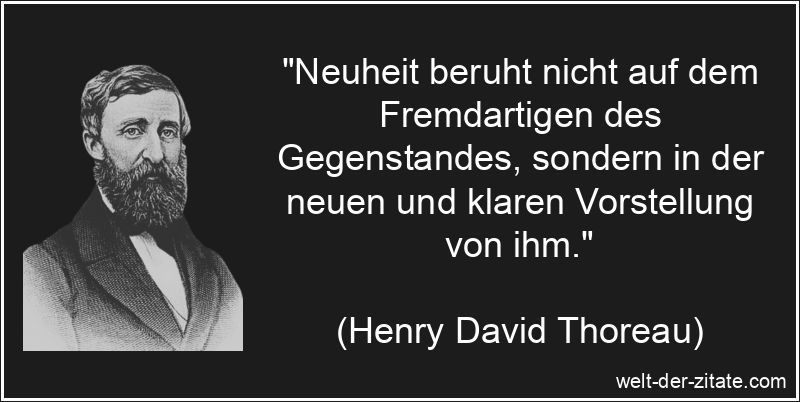 „Neuheit beruht nicht auf dem Fremdartigen des Gegenstandes, sondern in der neuen und klaren Vorstellung von ihm.“ Henry David Thoreau Zitat Neuheiten: Neuheit beruht nicht auf dem