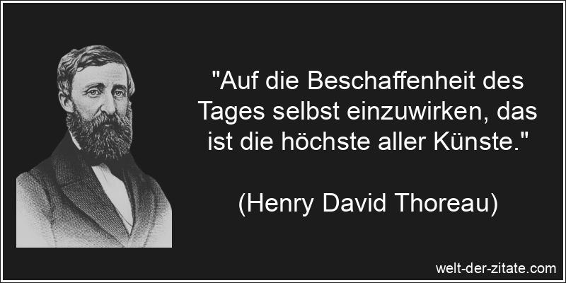 „Auf die Beschaffenheit des Tages selbst einzuwirken, das ist die höchste aller Künste.“ Henry David Thoreau Zitat Tage: Auf die Beschaffenheit des Tages