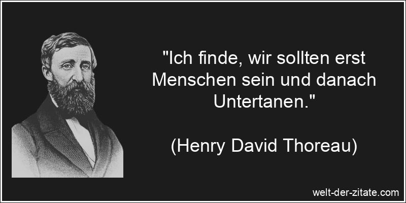 „Ich finde, wir sollten erst Menschen sein und danach Untertanen.“ Henry David Thoreau Zitat Untertan: Ich finde, wir sollten erst
