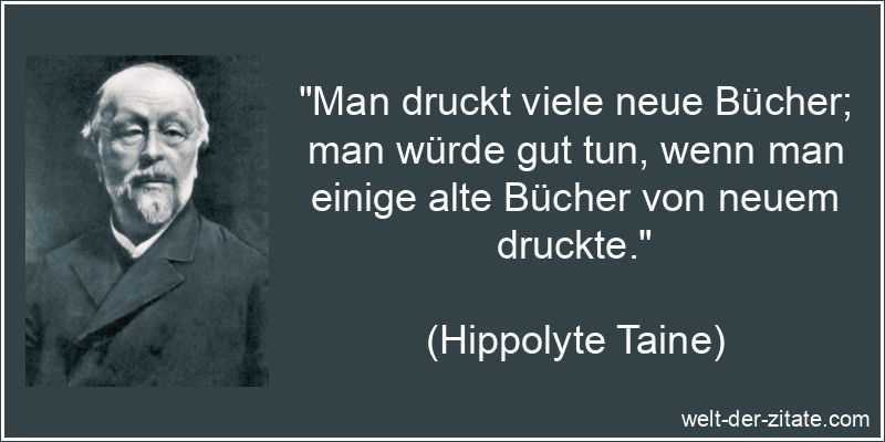 „Man druckt viele neue Bücher; man würde gut tun, wenn man einige alte Bücher von neuem druckte.“ Hippolyte Taine Zitat Bücher: Man druckt viele neue Bücher; man