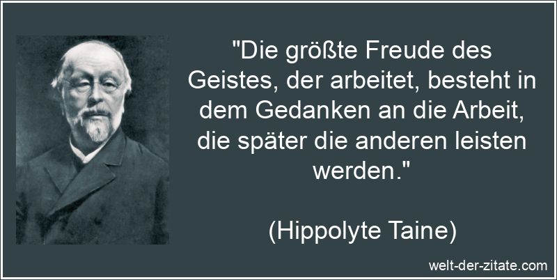 „Die größte Freude des Geistes, der arbeitet, besteht in dem Gedanken an die Arbeit, die später die anderen leisten werden.“ Hippolyte Taine Zitat Geist: Die größte Freude des Geistes, der