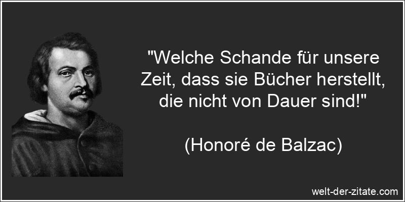 „Welche Schande für unsere Zeit, dass sie Bücher herstellt, die nicht von Dauer sind!“ Honoré de Balzac Zitat Bücher: Welche Schande für unsere Zeit,
