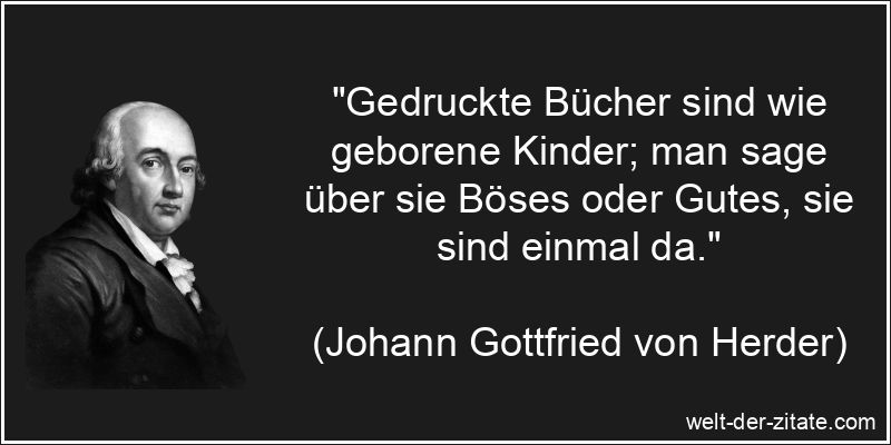 „Gedruckte Bücher sind wie geborene Kinder; man sage über sie Böses oder Gutes, sie sind einmal da.“ Johann Gottfried von Herder Zitat Bücher: Gedruckte Bücher sind wie