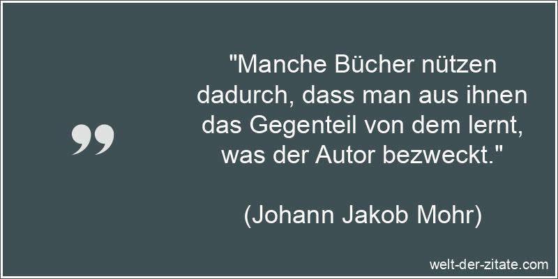 „Manche Bücher nützen dadurch, dass man aus ihnen das Gegenteil von dem lernt, was der Autor bezweckt.“ Johann Jakob Mohr Zitat Bücher: Manche Bücher nützen dadurch, dass