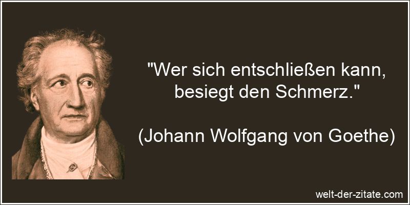 „Wer sich entschließen kann, besiegt den Schmerz.“ Johann Wolfgang von Goethe Zitat Entscheidung: Wer sich entschließen